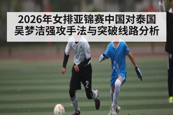 2026年女排亚锦赛中国对泰国 吴梦洁强攻手法与突破线路分析 | kaiyunapp