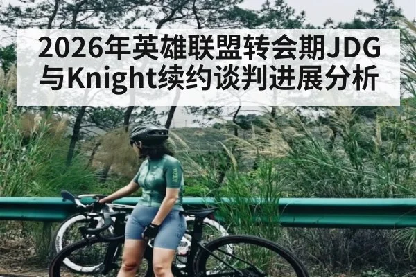 2026年英雄联盟转会期JDG与Knight续约谈判进展分析 | kaiyunapp