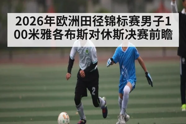 2026年欧洲田径锦标赛男子100米雅各布斯对休斯决赛前瞻 | kaiyunapp