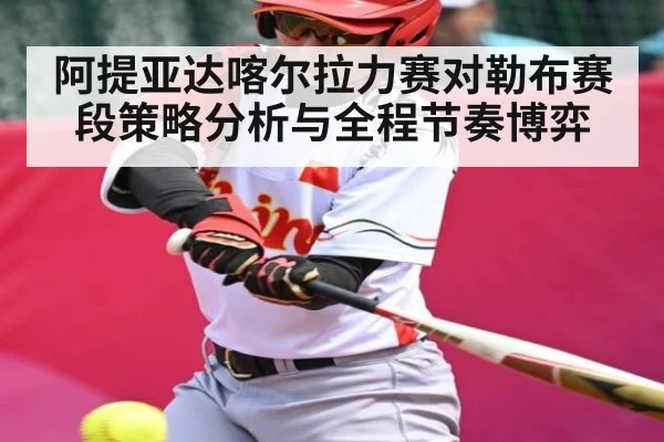 阿提亚达喀尔拉力赛对勒布赛段策略分析与全程节奏博弈