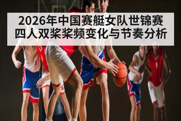 2026年中国赛艇女队世锦赛四人双桨桨频变化与节奏分析 - kaiyunapp